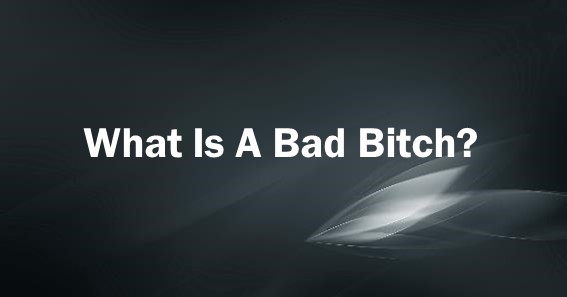 What Is A Bad Bitch?